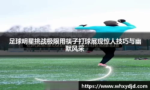 足球明星挑战极限用筷子打球展现惊人技巧与幽默风采