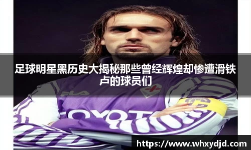 足球明星黑历史大揭秘那些曾经辉煌却惨遭滑铁卢的球员们